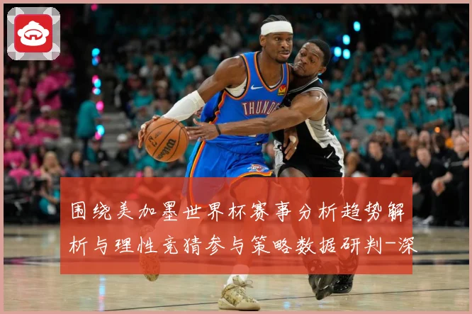 围绕美加墨世界杯赛事分析趋势解析与理性竞猜参与策略数据研判-深度解析
