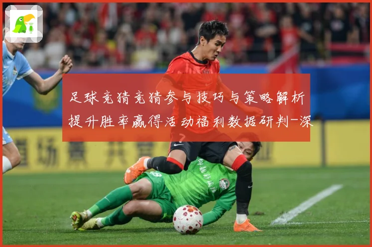 足球竞猜竞猜参与技巧与策略解析提升胜率赢得活动福利数据研判-深度解析