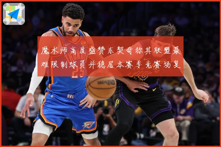 魔术师高度盛赞东契奇称其联盟最难限制球员并稳居本赛季竞赛场复盘-深度解析