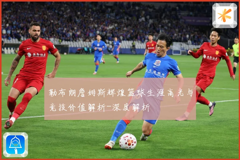 勒布朗詹姆斯辉煌篮球生涯高光与竞技价值解析-深度解析