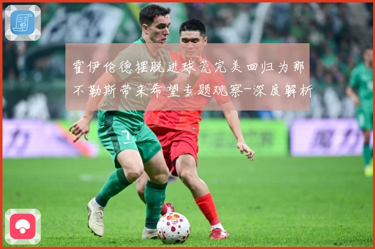 霍伊伦德摆脱进球荒完美回归为那不勒斯带来希望专题观察-深度解析