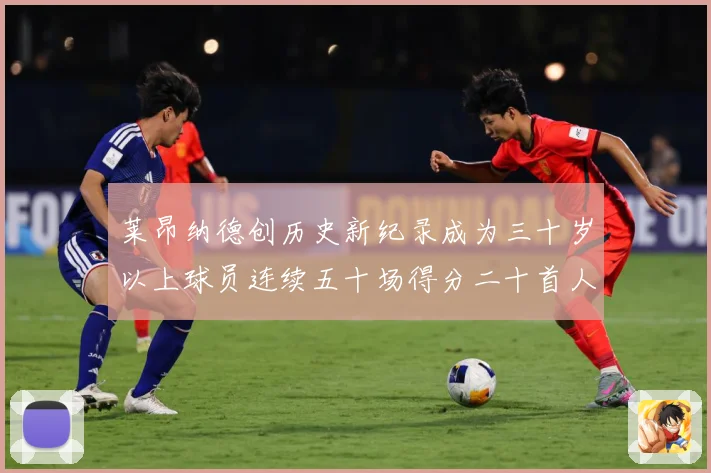 莱昂纳德创历史新纪录成为三十岁以上球员连续五十场得分二十首人赛场复盘-深度解析