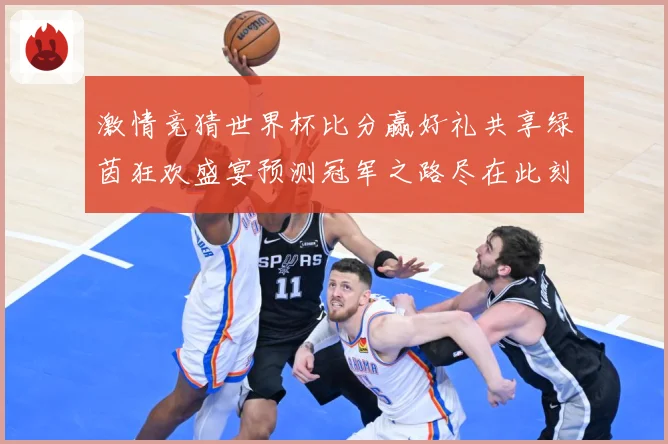 激情竞猜世界杯比分赢好礼共享绿茵狂欢盛宴预测冠军之路尽在此刻数据研判-深度解析