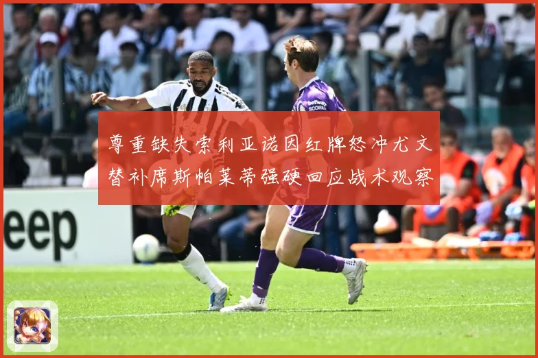 尊重缺失索利亚诺因红牌怒冲尤文替补席斯帕莱蒂强硬回应战术观察-深度解析