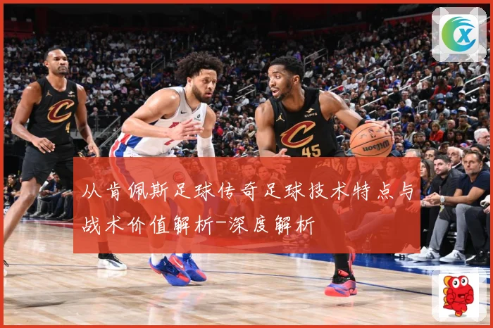 从肯佩斯足球传奇足球技术特点与战术价值解析-深度解析