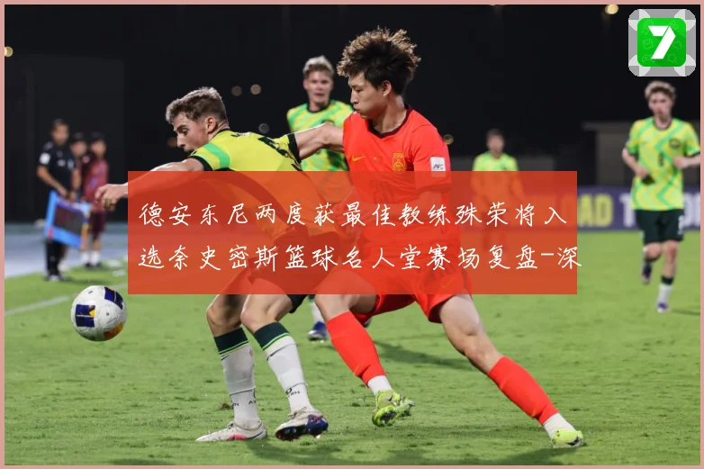 德安东尼两度获最佳教练殊荣将入选奈史密斯篮球名人堂赛场复盘-深度解析
