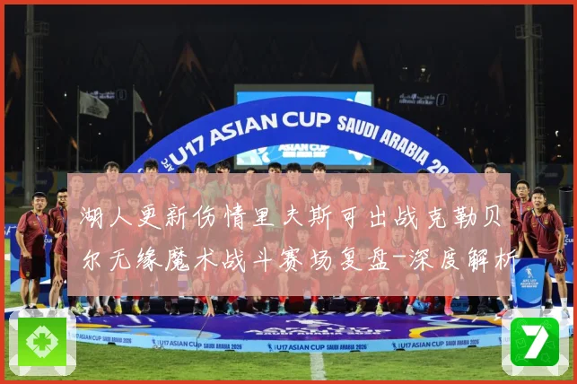 湖人更新伤情里夫斯可出战克勒贝尔无缘魔术战斗赛场复盘-深度解析