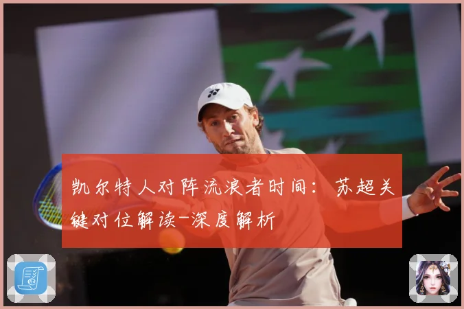 凯尔特人对阵流浪者时间：苏超关键对位解读-深度解析