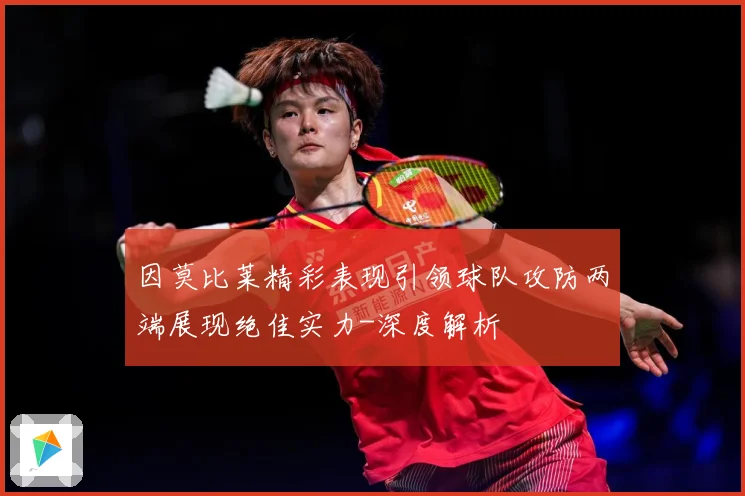 因莫比莱精彩表现引领球队攻防两端展现绝佳实力-深度解析