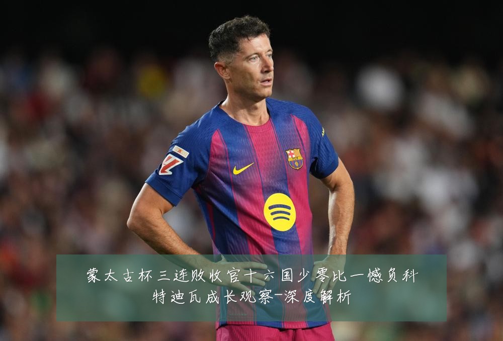 蒙太古杯三连败收官十六国少零比一憾负科特迪瓦成长观察-深度解析