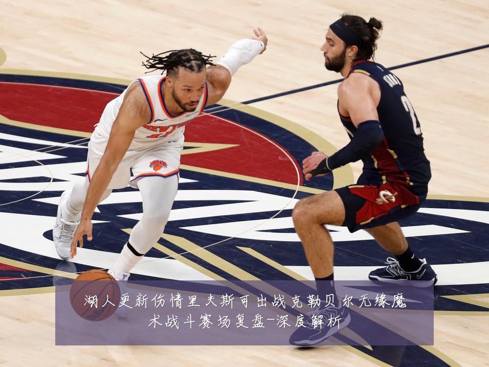 湖人更新伤情里夫斯可出战克勒贝尔无缘魔术战斗赛场复盘-深度解析