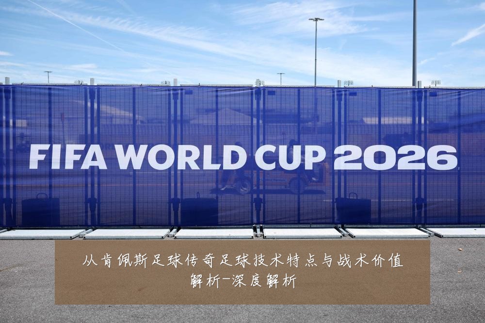 从肯佩斯足球传奇足球技术特点与战术价值解析-深度解析