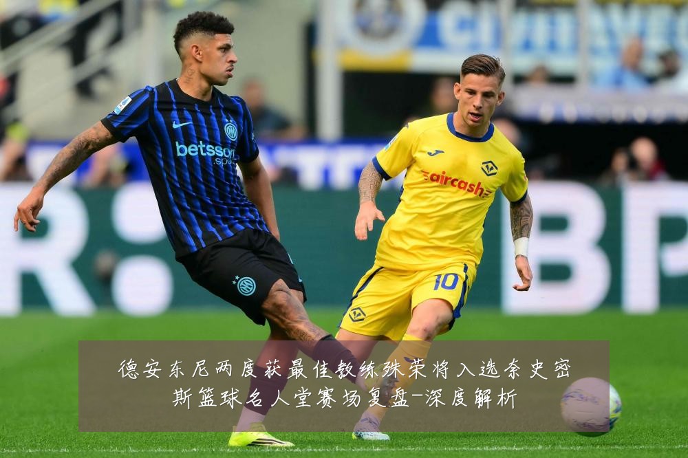 德安东尼两度获最佳教练殊荣将入选奈史密斯篮球名人堂赛场复盘-深度解析