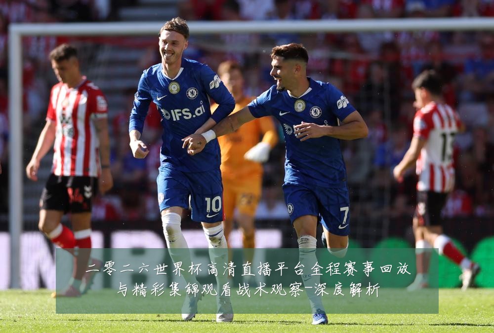 二零二六世界杯高清直播平台全程赛事回放与精彩集锦观看战术观察-深度解析